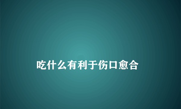 
    吃什么有利于伤口愈合
  