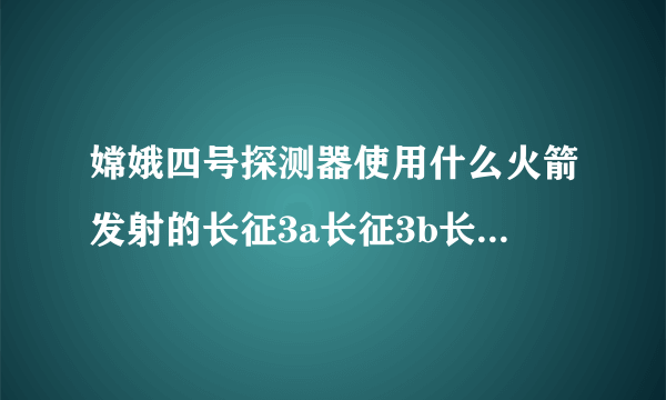 嫦娥四号探测器使用什么火箭发射的长征3a长征3b长征3c？