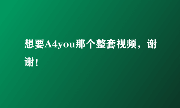 想要A4you那个整套视频，谢谢！