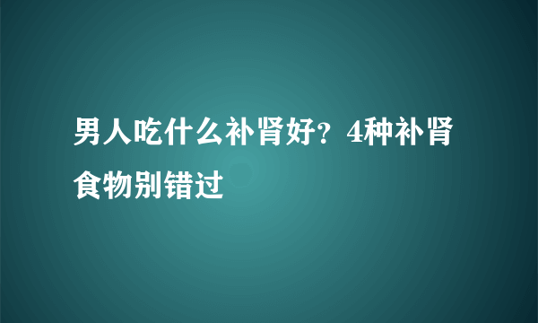 男人吃什么补肾好？4种补肾食物别错过