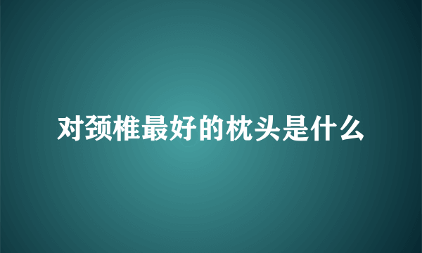 对颈椎最好的枕头是什么