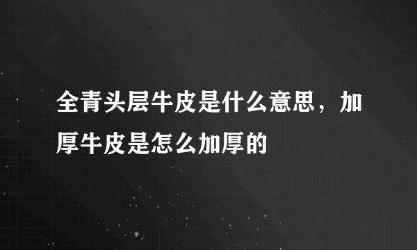 全青头层牛皮是什么意思，加厚牛皮是怎么加厚的