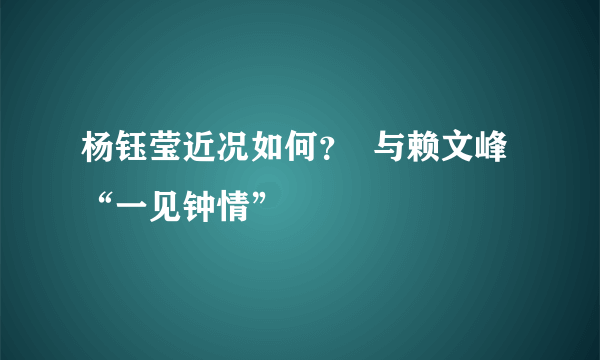 杨钰莹近况如何？  与赖文峰“一见钟情”