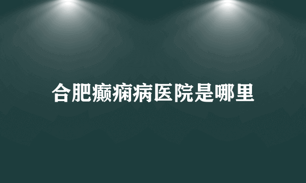 合肥癫痫病医院是哪里