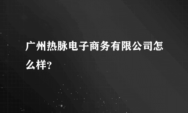 广州热脉电子商务有限公司怎么样？