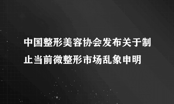 中国整形美容协会发布关于制止当前微整形市场乱象申明