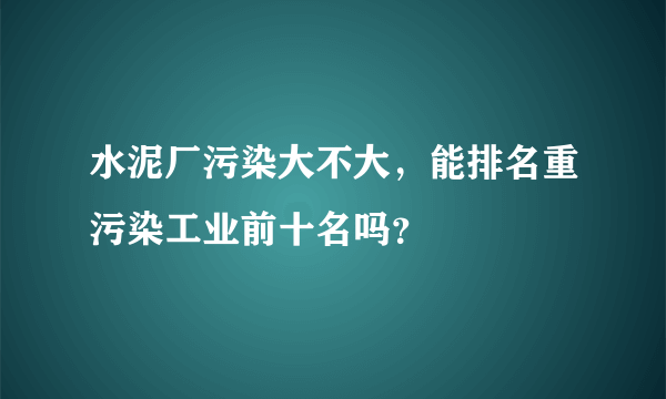 水泥厂污染大不大，能排名重污染工业前十名吗？