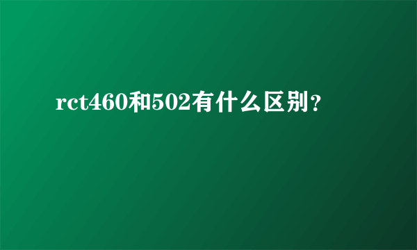 rct460和502有什么区别？