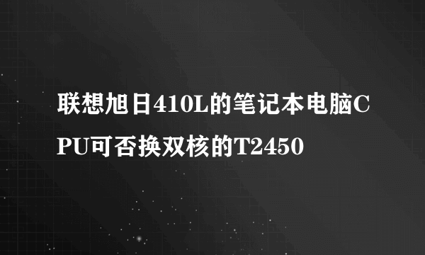 联想旭日410L的笔记本电脑CPU可否换双核的T2450