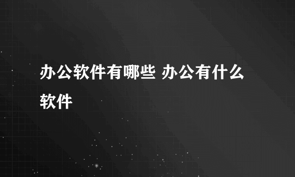 办公软件有哪些 办公有什么软件