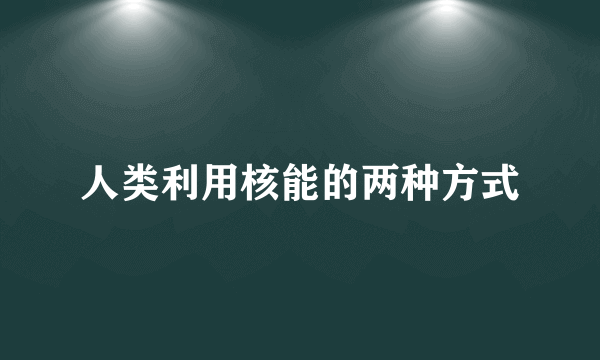 人类利用核能的两种方式