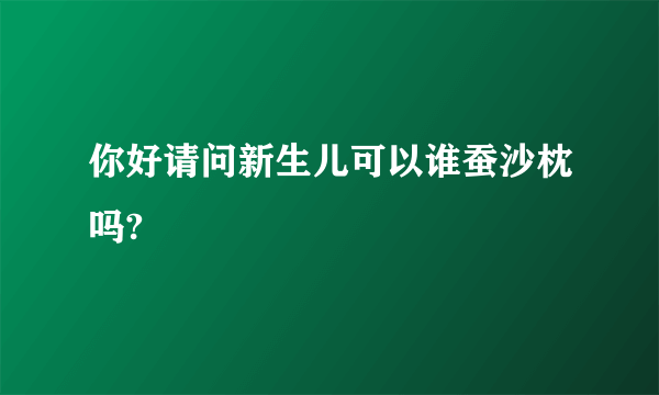 你好请问新生儿可以谁蚕沙枕吗?