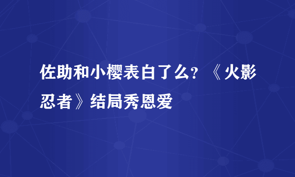 佐助和小樱表白了么？《火影忍者》结局秀恩爱