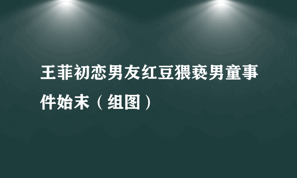 王菲初恋男友红豆猥亵男童事件始末（组图）