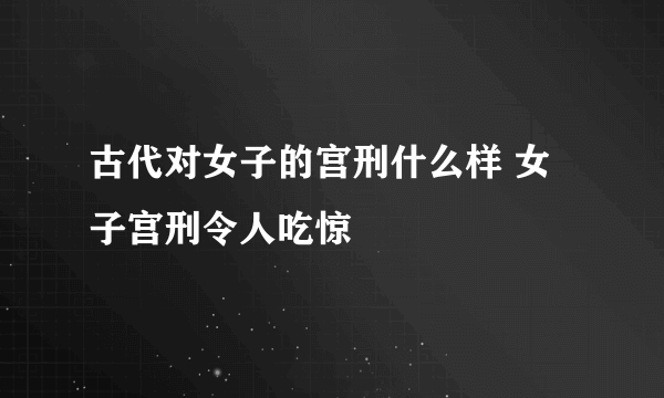 古代对女子的宫刑什么样 女子宫刑令人吃惊