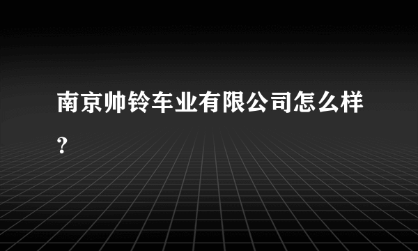 南京帅铃车业有限公司怎么样？