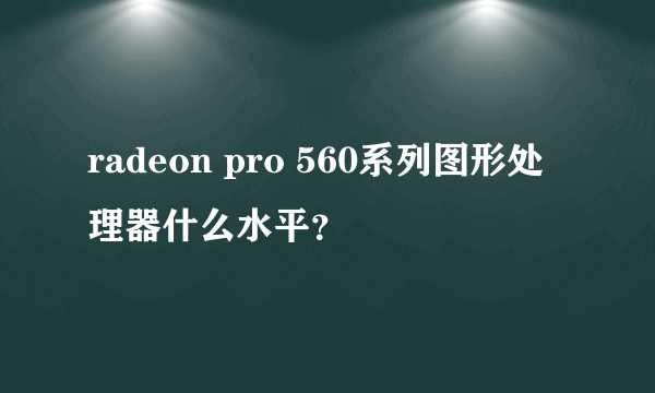 radeon pro 560系列图形处理器什么水平？