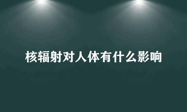 核辐射对人体有什么影响