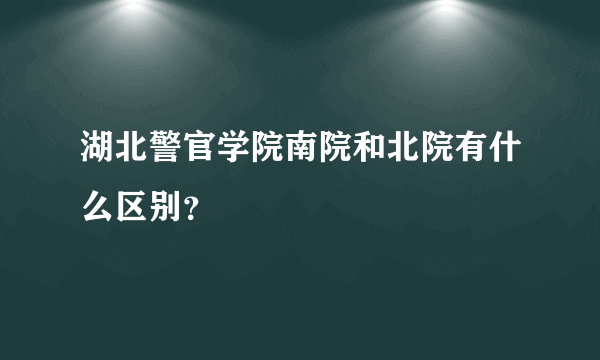 湖北警官学院南院和北院有什么区别？