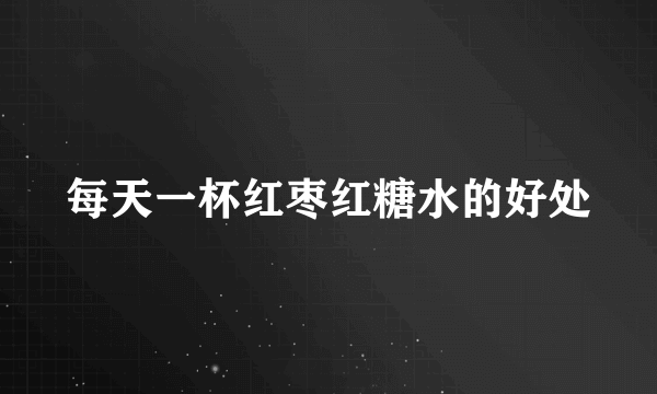 每天一杯红枣红糖水的好处