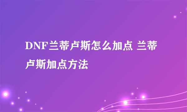 DNF兰蒂卢斯怎么加点 兰蒂卢斯加点方法