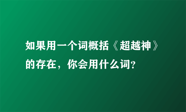 如果用一个词概括《超越神》的存在，你会用什么词？