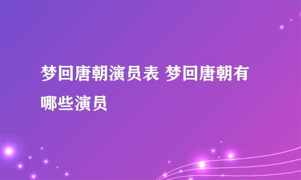 梦回唐朝演员表 梦回唐朝有哪些演员