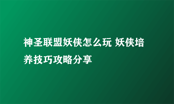 神圣联盟妖侠怎么玩 妖侠培养技巧攻略分享