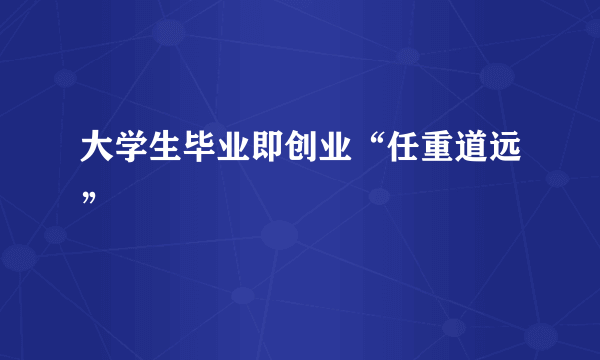 大学生毕业即创业“任重道远”