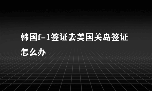 韩国f-1签证去美国关岛签证怎么办