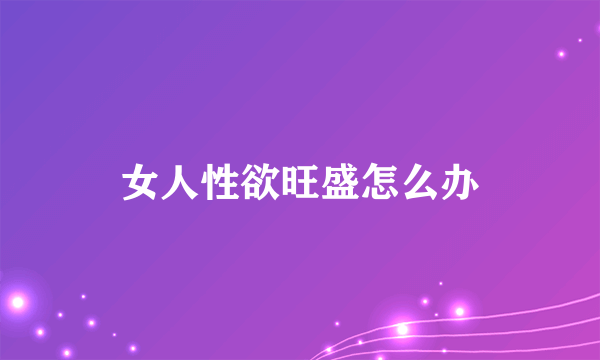 女人性欲旺盛怎么办