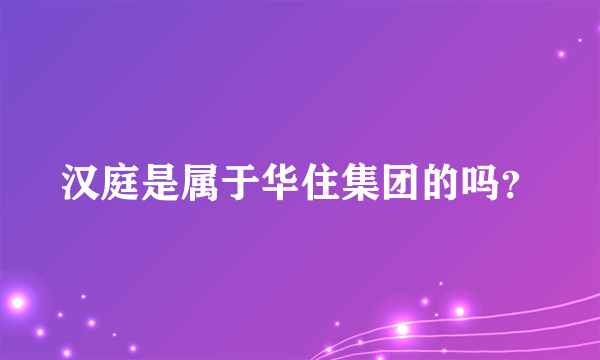 汉庭是属于华住集团的吗？