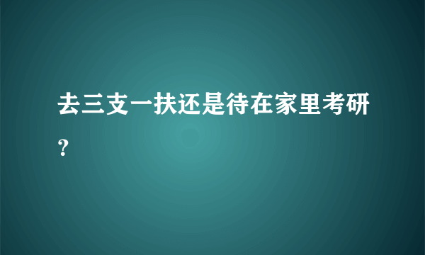 去三支一扶还是待在家里考研？