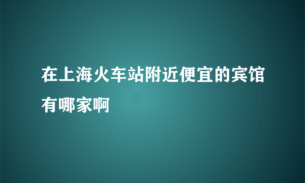 在上海火车站附近便宜的宾馆有哪家啊