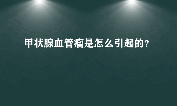 甲状腺血管瘤是怎么引起的？