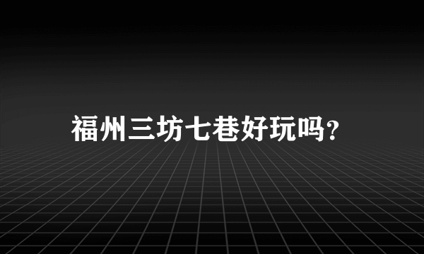 福州三坊七巷好玩吗？