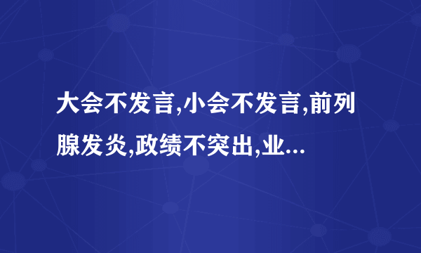 大会不发言,小会不发言,前列腺发炎,政绩不突出,业绩不突出,腰椎间盘突出