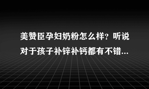 美赞臣孕妇奶粉怎么样？听说对于孩子补锌补钙都有不错的选择呢...