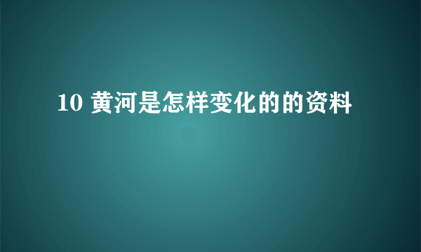 10 黄河是怎样变化的的资料