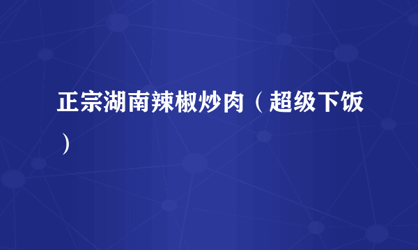 正宗湖南辣椒炒肉（超级下饭）