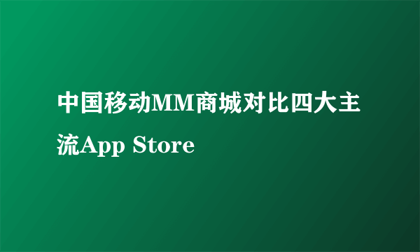 中国移动MM商城对比四大主流App Store