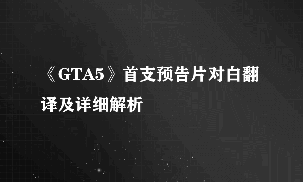 《GTA5》首支预告片对白翻译及详细解析