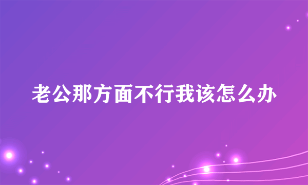 老公那方面不行我该怎么办