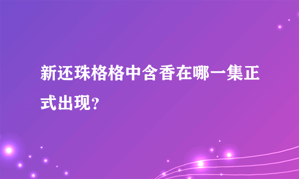 新还珠格格中含香在哪一集正式出现？