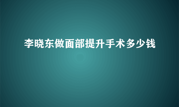 李晓东做面部提升手术多少钱