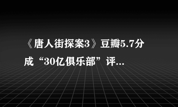 《唐人街探案3》豆瓣5.7分 成“30亿俱乐部”评分最低的国产电影