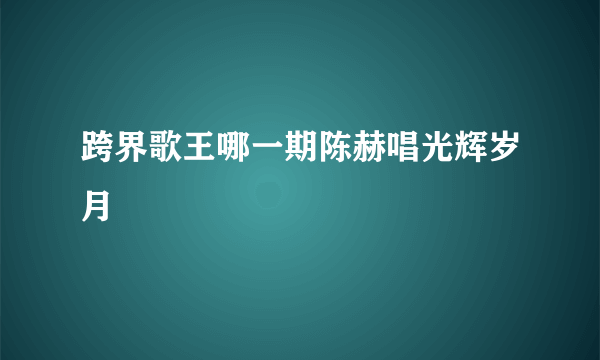 跨界歌王哪一期陈赫唱光辉岁月