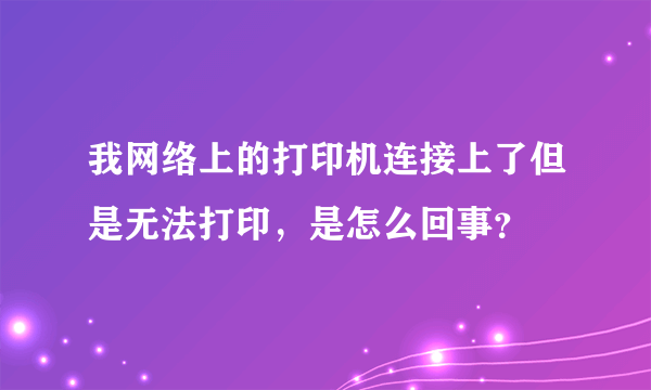 我网络上的打印机连接上了但是无法打印，是怎么回事？