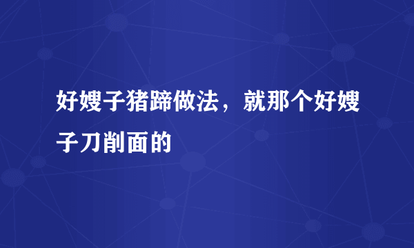 好嫂子猪蹄做法，就那个好嫂子刀削面的