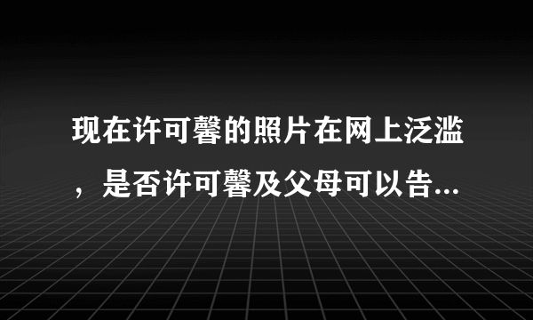 现在许可馨的照片在网上泛滥，是否许可馨及父母可以告肖像权啊？